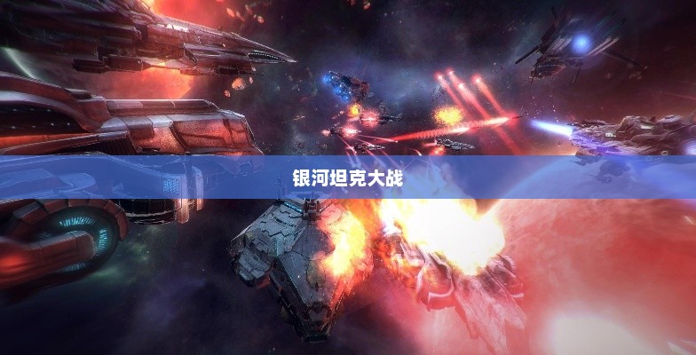 银河坦克大战，星际战争的辉煌篇章银河大战视频