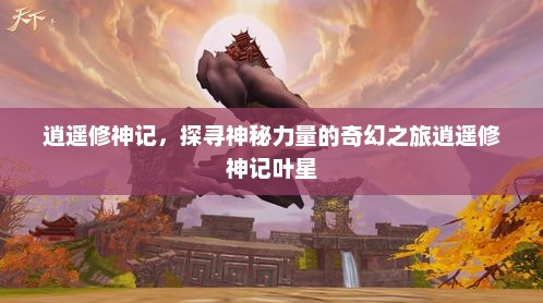 逍遥修神记，探寻神秘力量的奇幻之旅逍遥修神记叶星