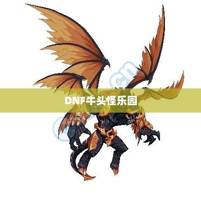 DNF中的牛头怪乐园，冒险与挑战的乐园dnf牛头怪乐园门票