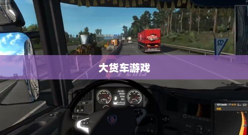 大货车游戏，探索真实与虚拟的交融大货车游戏模拟驾驶