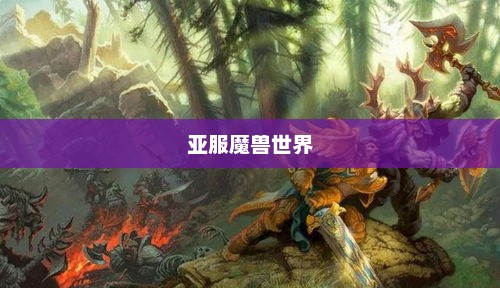 魔兽世界官方网站，玩家的第一选择亚服魔兽世界官方网站