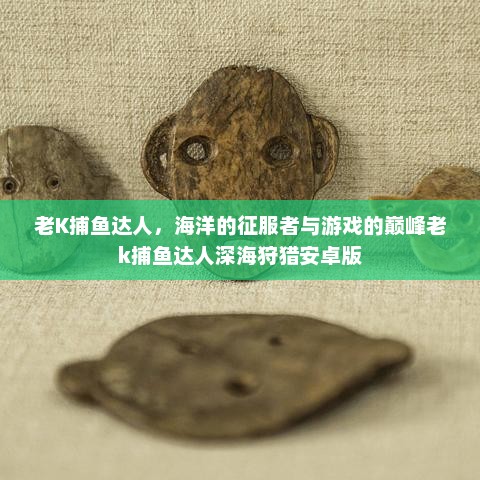 老K捕鱼达人，海洋的征服者与游戏的巅峰老k捕鱼达人深海狩猎安卓版