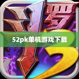 探索52pk单机游戏下载的世界，游戏的乐园与宝库52pk单机游戏网