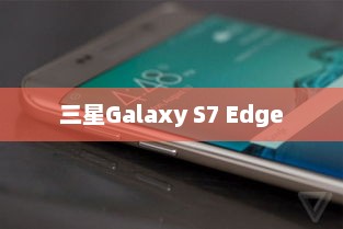 三星Galaxy S7 Edge，技术与美学的巅峰融合