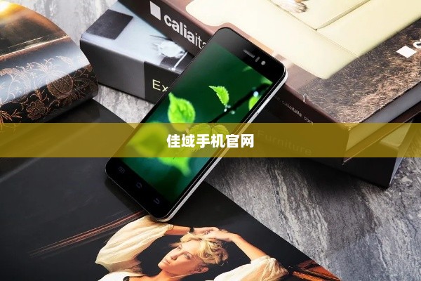 佳域手机官网，前沿科技与优质体验的探索平台