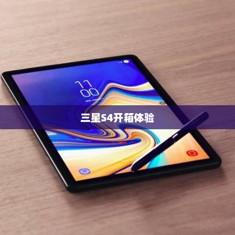 三星S4开箱体验，探索新一代智能手机的卓越魅力
