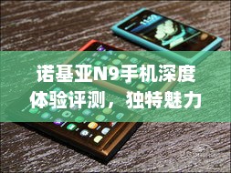 诺基亚N9手机深度体验评测，独特魅力与卓越性能引领潮流