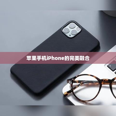科技与时尚典范，苹果手机iPhone的完美融合之旅