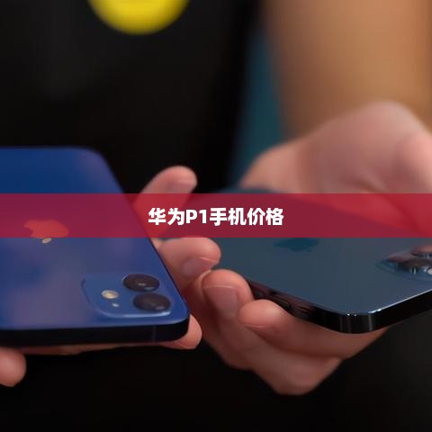 华为P1手机价格与市场影响力分析