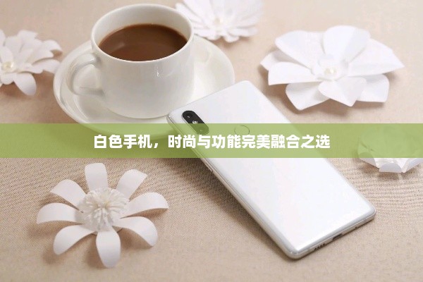白色手机，时尚与功能完美融合之选