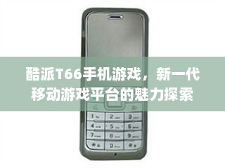酷派T66手机游戏,新一代移动游戏平台的魅力探索 酷派T66手机游戏,新一代移动游戏平台的魅力探索