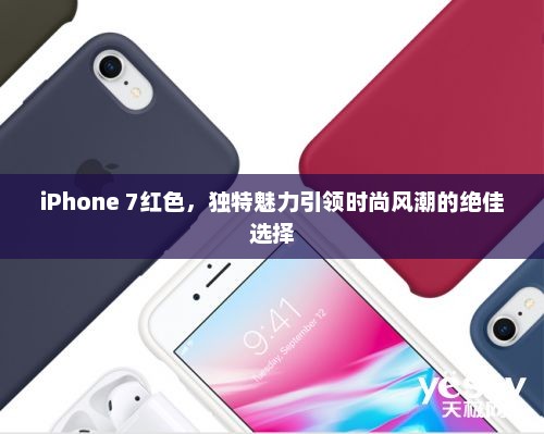 iPhone 7红色，独特魅力引领时尚风潮的绝佳选择