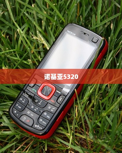诺基亚5320再现经典，完美融合功能与设计的手机典范