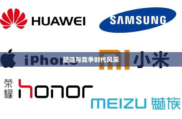 手机品牌，塑造与竞争的时代篇章风采