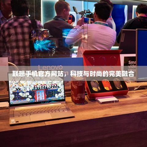 联想手机官方网站，科技与时尚的完美融合