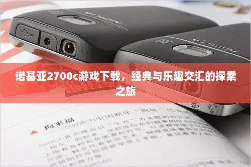 诺基亚2700c游戏下载，经典与乐趣交汇的探索之旅