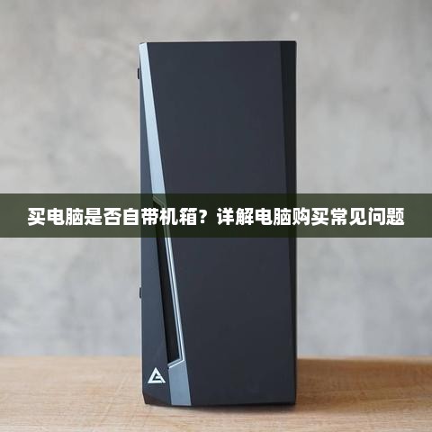 买电脑是否自带机箱？详解电脑购买常见问题