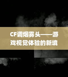 CF调烟雾头——游戏视觉体验的新境界