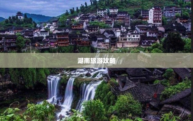 湖南旅游攻略，探索多彩湘地，感受独特风情体验
