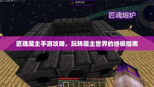 匠魂魔主手游攻略，玩转魔主世界的终极指南