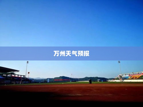 万州天气预报，气象变化洞悉，生活添彩指南