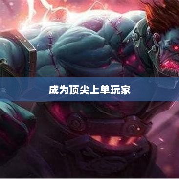 手游LOL上单攻略指南，如何成为顶尖上单玩家