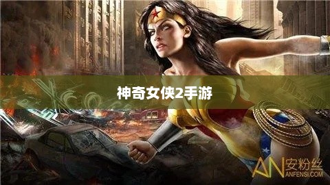玩转神奇女侠2手游，攻略技巧大揭秘！