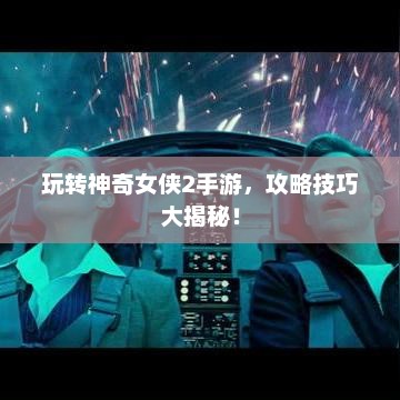 玩转神奇女侠2手游，攻略技巧大揭秘！