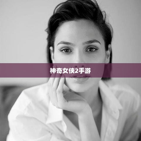 玩转神奇女侠2手游，攻略技巧大揭秘！