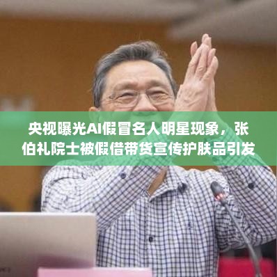央视曝光AI假冒名人明星现象,张伯礼院士被假借带货宣传护肤品引发关注 央视曝光AI假冒名人明星现象,张伯礼院士被假借带货宣传护肤品引发关注