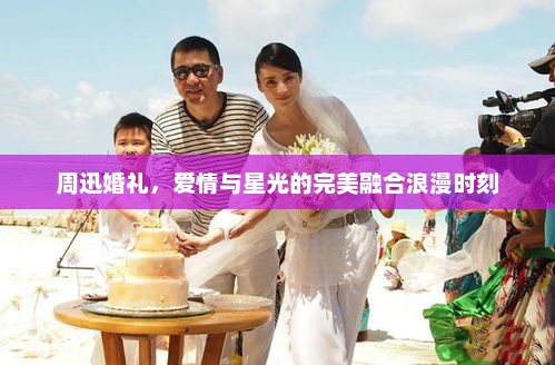 周迅婚礼，爱情与星光的完美融合浪漫时刻