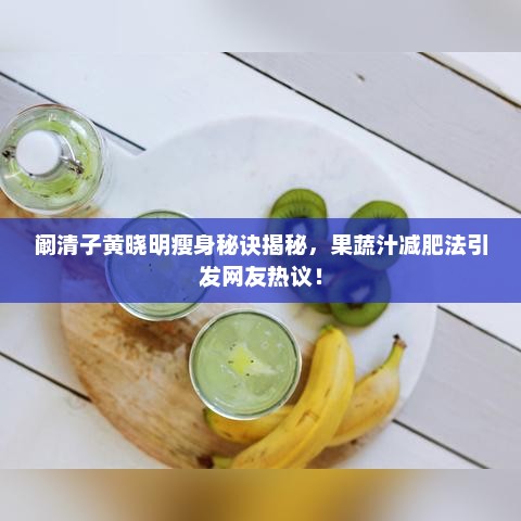 阚清子黄晓明瘦身秘诀曝光，果蔬汁减肥法成热议焦点