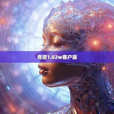 奇迹1.02w客户端，无限可能的全新体验探索