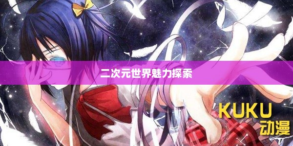 Kuku动漫，二次元世界的魅力探索之旅