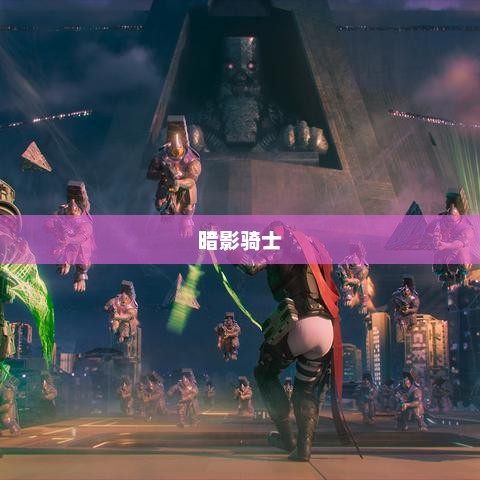 暗影骑士，神秘之旅与不败传奇的传奇之旅