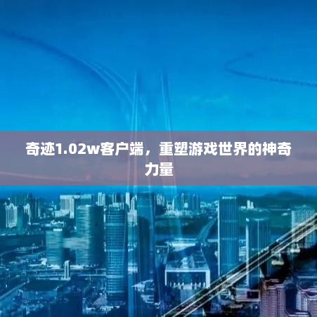 奇迹1.02w客户端，重塑游戏世界的神奇力量