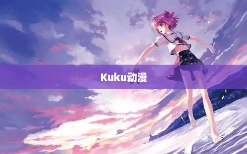Kuku动漫,二次元世界的魅力探索之旅 Kuku动漫,二次元世界的魅力探索之旅