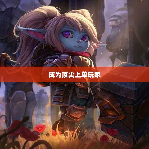 手游LOL上单攻略指南，如何成为顶尖上单玩家