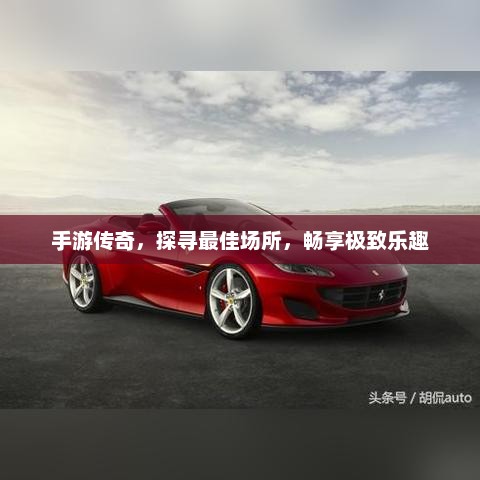 手游传奇，探寻最佳场所，畅享极致乐趣