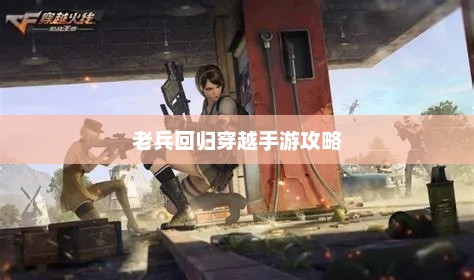 老兵回归穿越手游攻略，玩转经典射击游戏秘籍