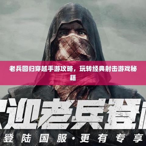 老兵回归穿越手游攻略，玩转经典射击游戏秘籍
