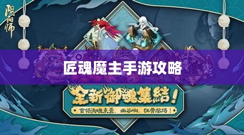 匠魂魔主手游攻略，玩转魔主世界的终极指南
