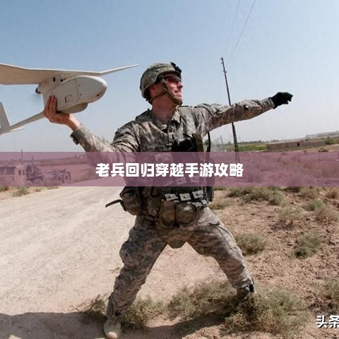 老兵回归穿越手游攻略，玩转经典射击游戏秘籍