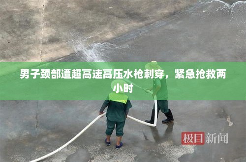 男子颈部遭超高速高压水枪刺穿，紧急抢救两小时
