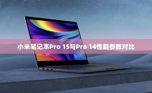 小米笔记本Pro 15与Pro 14性能参数对比详解,差异解析 小米笔记本Pro 15与Pro 14性能参数对比详解,差异解析