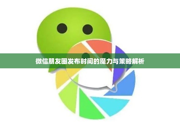 微信朋友圈发布时间的魔力与策略解析