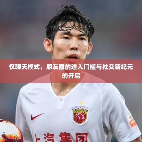 仅聊天模式，朋友圈的进入门槛与社交新纪元的开启