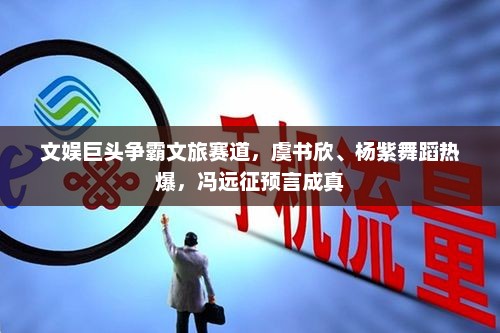 文娱巨头争霸文旅赛道，虞书欣、杨紫舞蹈热爆，冯远征预言成真