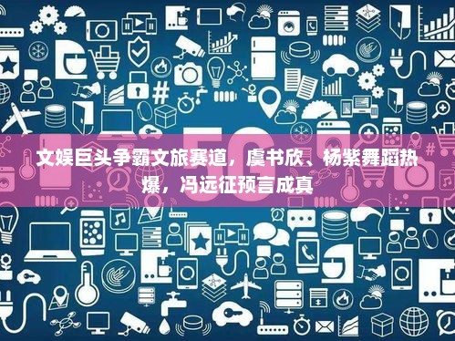 文娱巨头争霸文旅赛道，虞书欣、杨紫舞蹈热爆，冯远征预言成真