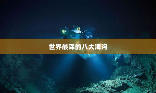 世界最深的八大海沟，马里亚纳海沟的傲人之冠